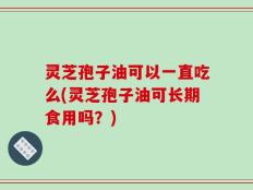 灵芝孢子油可以一直吃么(灵芝孢子油可长期食用吗？)