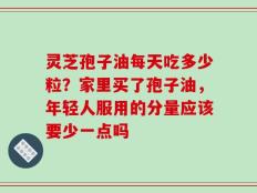 灵芝孢子油每天吃多少粒？家里买了孢子油，年轻人服用的分量应该要少一点吗