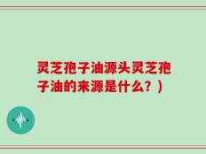 灵芝孢子油源头灵芝孢子油的来源是什么？)