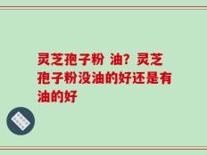 灵芝孢子粉 油？灵芝孢子粉没油的好还是有油的好
