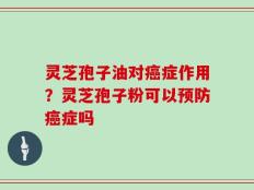 灵芝孢子油对癌症作用？灵芝孢子粉可以预防癌症吗