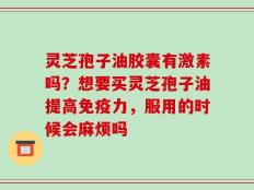 灵芝孢子油胶囊有激素吗？想要买灵芝孢子油提高免疫力，服用的时候会麻烦吗