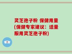 灵芝孢子粉 保健用量(保健专家建议：适量服用灵芝孢子粉)