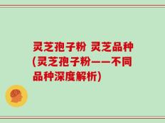灵芝孢子粉 灵芝品种(灵芝孢子粉——不同品种深度解析)