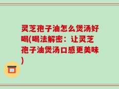 灵芝孢子油怎么煲汤好喝(喝法解密：让灵芝孢子油煲汤口感更美味)