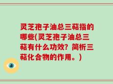 灵芝孢子油总三萜指的哪些(灵芝孢子油总三萜有什么功效？简析三萜化合物的作用。)