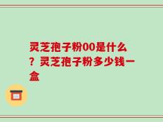灵芝孢子粉00是什么？灵芝孢子粉多少钱一盒
