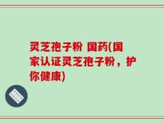 灵芝孢子粉 国药(国家认证灵芝孢子粉，护你健康)