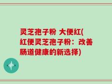 灵芝孢子粉 大便红(红便灵芝孢子粉：改善肠道健康的新选择)