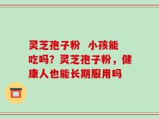 灵芝孢子粉  小孩能吃吗？灵芝孢子粉，健康人也能长期服用吗