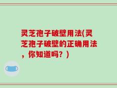 灵芝孢子破壁用法(灵芝孢子破壁的正确用法，你知道吗？)