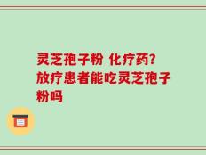 灵芝孢子粉 化疗药？放疗患者能吃灵芝孢子粉吗