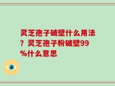 灵芝孢子破壁什么用法？灵芝孢子粉破壁99%什么意思