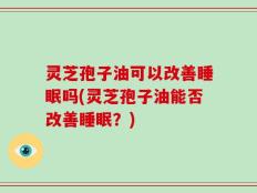灵芝孢子油可以改善睡眠吗(灵芝孢子油能否改善睡眠？)
