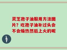 灵芝孢子油服用方法图片？吃孢子油补过头会不会燥热然后上火的呢