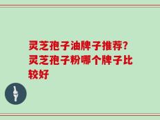 灵芝孢子油牌子推荐？灵芝孢子粉哪个牌子比较好
