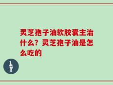 灵芝孢子油软胶囊主治什么？灵芝孢子油是怎么吃的