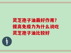 灵芝孢子油最好作用？提高免疫力为什么说吃灵芝孢子油比较好