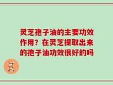 灵芝孢子油的主要功效作用？在灵芝提取出来的孢子油功效很好的吗