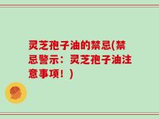 灵芝孢子油的禁忌(禁忌警示：灵芝孢子油注意事项！)