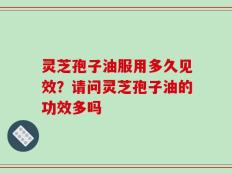灵芝孢子油服用多久见效？请问灵芝孢子油的功效多吗