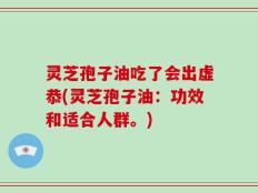 灵芝孢子油吃了会出虚恭(灵芝孢子油：功效和适合人群。)
