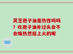 灵芝孢子油是热性吗吗？吃孢子油补过头会不会燥热然后上火的呢