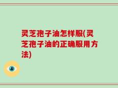 灵芝孢子油怎样服(灵芝孢子油的正确服用方法)