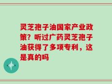 灵芝孢子油国家产业政策？听过广药灵芝孢子油获得了多项专利，这是真的吗