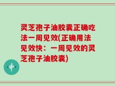 灵芝孢子油胶囊正确吃法一周见效(正确用法见效快：一周见效的灵芝孢子油胶囊)