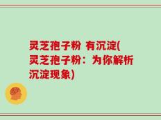 灵芝孢子粉 有沉淀(灵芝孢子粉：为你解析沉淀现象)