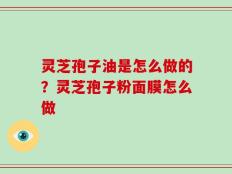 灵芝孢子油是怎么做的？灵芝孢子粉面膜怎么做