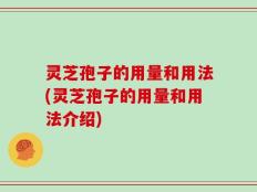 灵芝孢子的用量和用法(灵芝孢子的用量和用法介绍)