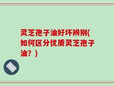 灵芝孢子油好坏辨别(如何区分优质灵芝孢子油？)