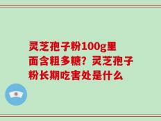 灵芝孢子粉100g里面含粗多糖？灵芝孢子粉长期吃害处是什么
