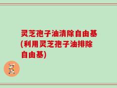 灵芝孢子油清除自由基(利用灵芝孢子油排除自由基)