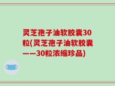 灵芝孢子油软胶囊30粒(灵芝孢子油软胶囊——30粒浓缩珍品)