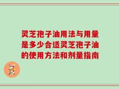 灵芝孢子油用法与用量是多少合适灵芝孢子油的使用方法和剂量指南