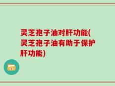 灵芝孢子油对肝功能(灵芝孢子油有助于保护肝功能)
