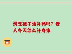 灵芝孢子油补钙吗？老人冬天怎么补身体