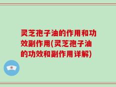 灵芝孢子油的作用和功效副作用(灵芝孢子油的功效和副作用详解)