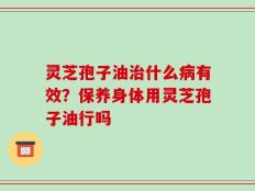 灵芝孢子油治什么病有效？保养身体用灵芝孢子油行吗