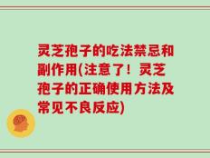 灵芝孢子的吃法禁忌和副作用(注意了！灵芝孢子的正确使用方法及常见不良反应)