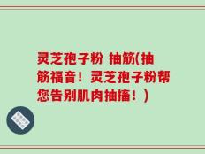 灵芝孢子粉 抽筋(抽筋福音！灵芝孢子粉帮您告别肌肉抽搐！)