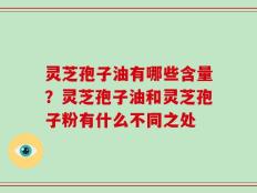 灵芝孢子油有哪些含量？灵芝孢子油和灵芝孢子粉有什么不同之处
