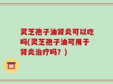 灵芝孢子油肾炎可以吃吗(灵芝孢子油可用于肾炎治疗吗？)