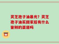灵芝孢子油暴光？灵芝孢子油买回家后有什么鉴别的渠道吗