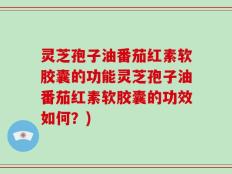 灵芝孢子油番茄红素软胶囊的功能灵芝孢子油番茄红素软胶囊的功效如何？)