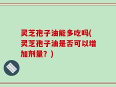 灵芝孢子油能多吃吗(灵芝孢子油是否可以增加剂量？)