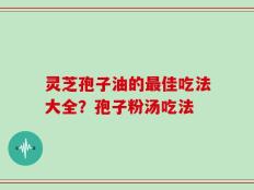 灵芝孢子油的最佳吃法大全？孢子粉汤吃法